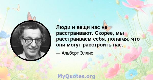 Люди и вещи нас не расстраивают. Скорее, мы расстраиваем себя, полагая, что они могут расстроить нас.