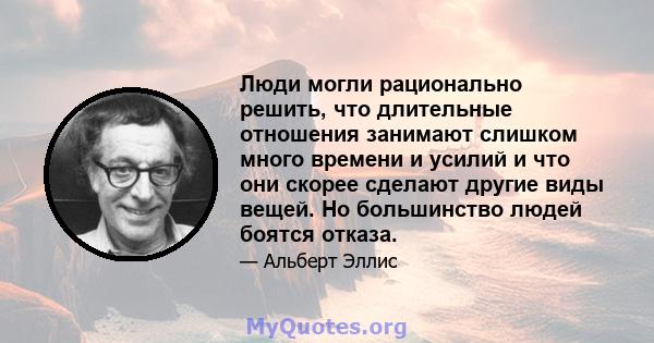 Люди могли рационально решить, что длительные отношения занимают слишком много времени и усилий и что они скорее сделают другие виды вещей. Но большинство людей боятся отказа.