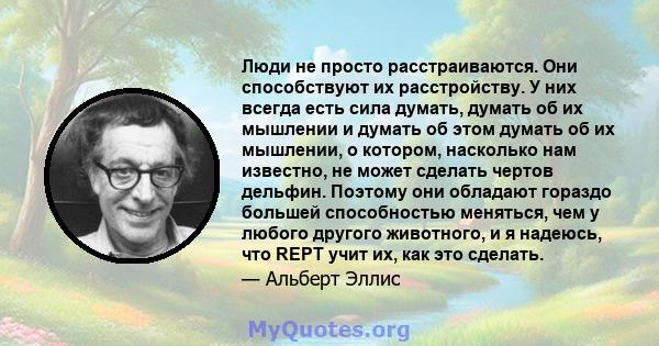 Люди не просто расстраиваются. Они способствуют их расстройству. У них всегда есть сила думать, думать об их мышлении и думать об этом думать об их мышлении, о котором, насколько нам известно, не может сделать чертов