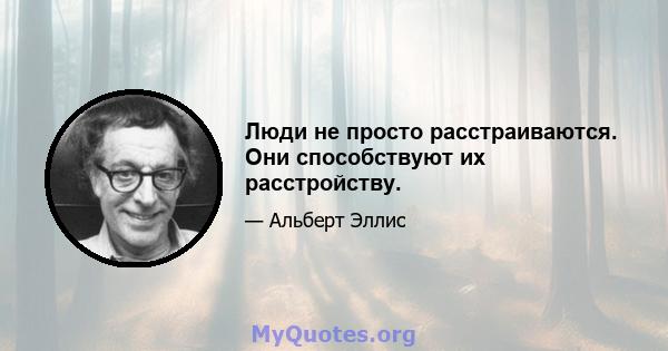 Люди не просто расстраиваются. Они способствуют их расстройству.