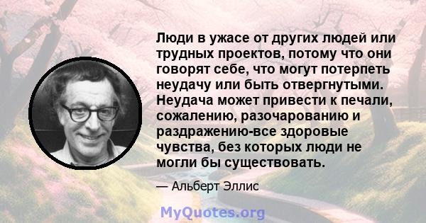 Люди в ужасе от других людей или трудных проектов, потому что они говорят себе, что могут потерпеть неудачу или быть отвергнутыми. Неудача может привести к печали, сожалению, разочарованию и раздражению - все здоровые,