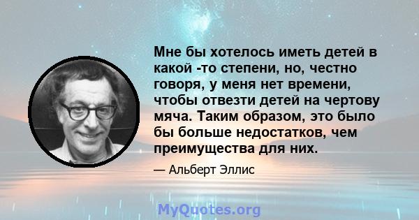 Мне бы хотелось иметь детей в какой -то степени, но, честно говоря, у меня нет времени, чтобы отвезти детей на чертову мяча. Таким образом, это было бы больше недостатков, чем преимущества для них.