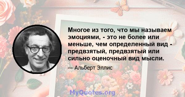 Многое из того, что мы называем эмоциями, - это не более или меньше, чем определенный вид - предвзятый, предвзятый или сильно оценочный вид мысли.