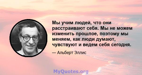 Мы учим людей, что они расстраивают себя. Мы не можем изменить прошлое, поэтому мы меняем, как люди думают, чувствуют и ведем себя сегодня.