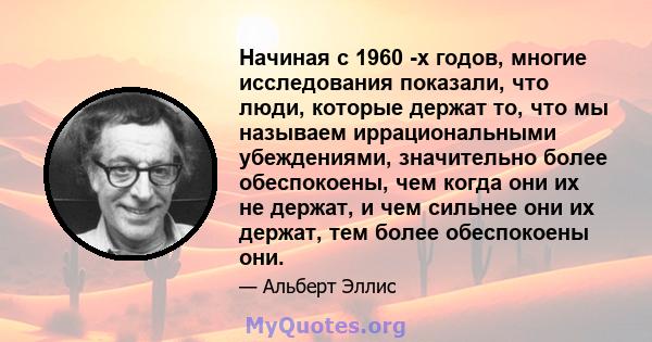 Начиная с 1960 -х годов, многие исследования показали, что люди, которые держат то, что мы называем иррациональными убеждениями, значительно более обеспокоены, чем когда они их не держат, и чем сильнее они их держат,