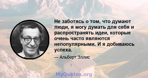 Не заботясь о том, что думают люди, я могу думать для себя и распространять идеи, которые очень часто являются непопулярными. И я добиваюсь успеха.