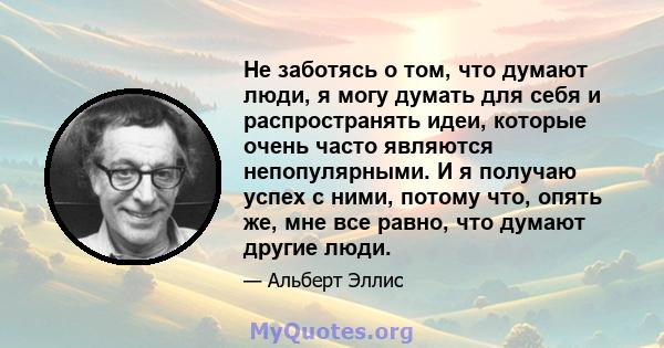 Не заботясь о том, что думают люди, я могу думать для себя и распространять идеи, которые очень часто являются непопулярными. И я получаю успех с ними, потому что, опять же, мне все равно, что думают другие люди.