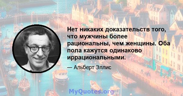 Нет никаких доказательств того, что мужчины более рациональны, чем женщины. Оба пола кажутся одинаково иррациональными.