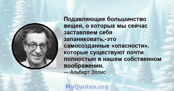 Подавляющее большинство вещей, о которых мы сейчас заставляем себя запаниковать,-это самосозданные «опасности», которые существуют почти полностью в нашем собственном воображении.