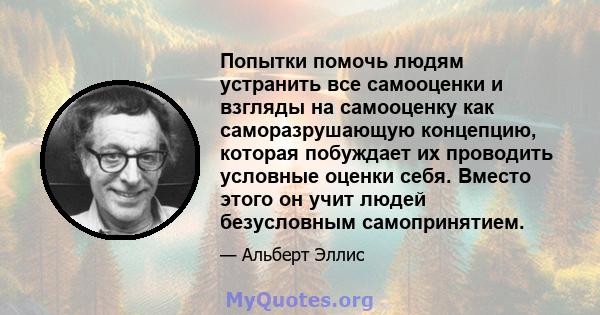 Попытки помочь людям устранить все самооценки и взгляды на самооценку как саморазрушающую концепцию, которая побуждает их проводить условные оценки себя. Вместо этого он учит людей безусловным самопринятием.