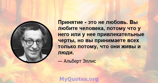 Принятие - это не любовь. Вы любите человека, потому что у него или у нее привлекательные черты, но вы принимаете всех только потому, что они живы и люди.