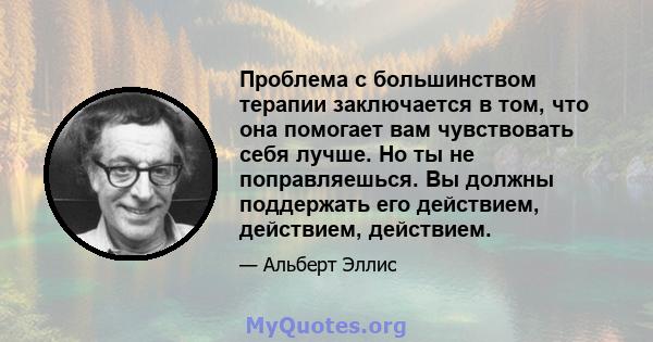 Проблема с большинством терапии заключается в том, что она помогает вам чувствовать себя лучше. Но ты не поправляешься. Вы должны поддержать его действием, действием, действием.