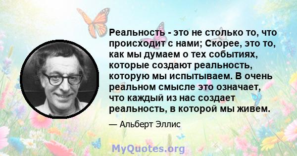 Реальность - это не столько то, что происходит с нами; Скорее, это то, как мы думаем о тех событиях, которые создают реальность, которую мы испытываем. В очень реальном смысле это означает, что каждый из нас создает