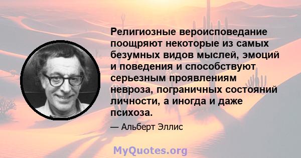 Религиозные вероисповедание поощряют некоторые из самых безумных видов мыслей, эмоций и поведения и способствуют серьезным проявлениям невроза, пограничных состояний личности, а иногда и даже психоза.