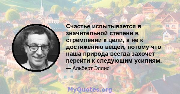 Счастье испытывается в значительной степени в стремлении к цели, а не к достижению вещей, потому что наша природа всегда захочет перейти к следующим усилиям.