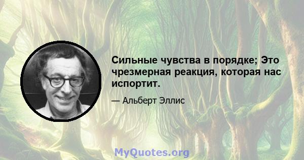 Сильные чувства в порядке; Это чрезмерная реакция, которая нас испортит.