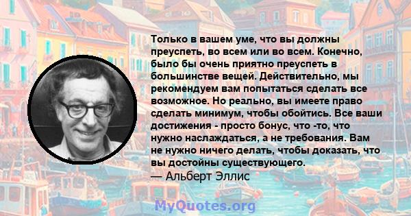 Только в вашем уме, что вы должны преуспеть, во всем или во всем. Конечно, было бы очень приятно преуспеть в большинстве вещей. Действительно, мы рекомендуем вам попытаться сделать все возможное. Но реально, вы имеете