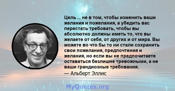 Цель ... не в том, чтобы изменить ваши желания и пожелания, а убедить вас перестать требовать, чтобы вы абсолютно должны иметь то, что вы желаете от себя, от других и от мира. Вы можете во что бы то ни стали сохранить