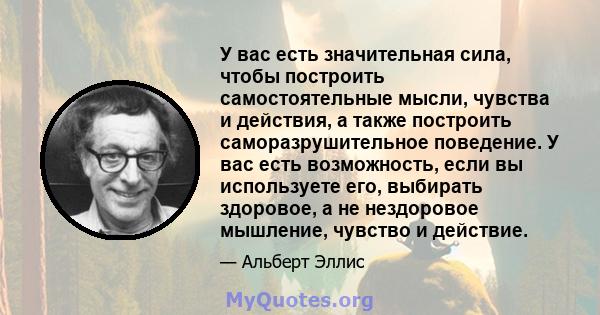 У вас есть значительная сила, чтобы построить самостоятельные мысли, чувства и действия, а также построить саморазрушительное поведение. У вас есть возможность, если вы используете его, выбирать здоровое, а не