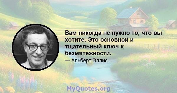 Вам никогда не нужно то, что вы хотите. Это основной и тщательный ключ к безмятежности.