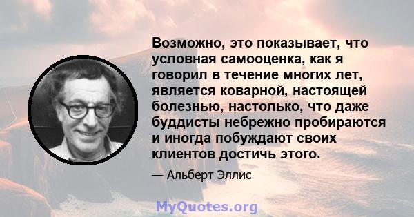 Возможно, это показывает, что условная самооценка, как я говорил в течение многих лет, является коварной, настоящей болезнью, настолько, что даже буддисты небрежно пробираются и иногда побуждают своих клиентов достичь