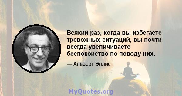 Всякий раз, когда вы избегаете тревожных ситуаций, вы почти всегда увеличиваете беспокойство по поводу них.