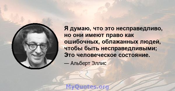 Я думаю, что это несправедливо, но они имеют право как ошибочных, облажанных людей, чтобы быть несправедливыми; Это человеческое состояние.