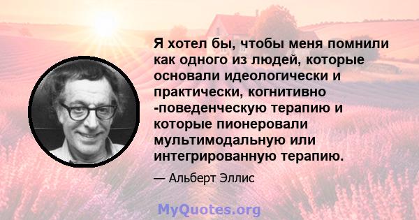 Я хотел бы, чтобы меня помнили как одного из людей, которые основали идеологически и практически, когнитивно -поведенческую терапию и которые пионеровали мультимодальную или интегрированную терапию.