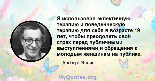 Я использовал эклектичную терапию и поведенческую терапию для себя в возрасте 19 лет, чтобы преодолеть свой страх перед публичными выступлениями и обращения к молодым женщинам на публике.