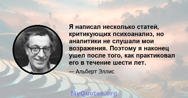 Я написал несколько статей, критикующих психоанализ, но аналитики не слушали мои возражения. Поэтому я наконец ушел после того, как практиковал его в течение шести лет.