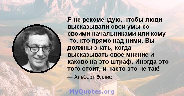 Я не рекомендую, чтобы люди высказывали свои умы со своими начальниками или кому -то, кто прямо над ними. Вы должны знать, когда высказывать свое мнение и каково на это штраф. Иногда это того стоит, и часто это не так!