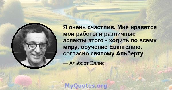 Я очень счастлив. Мне нравятся мои работы и различные аспекты этого - ходить по всему миру, обучение Евангелию, согласно святому Альберту.