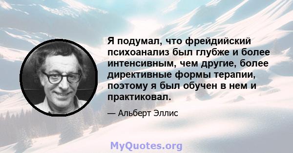 Я подумал, что фрейдийский психоанализ был глубже и более интенсивным, чем другие, более директивные формы терапии, поэтому я был обучен в нем и практиковал.