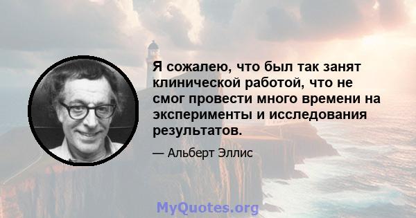 Я сожалею, что был так занят клинической работой, что не смог провести много времени на эксперименты и исследования результатов.