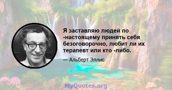 Я заставляю людей по -настоящему принять себя безоговорочно, любит ли их терапевт или кто -либо.