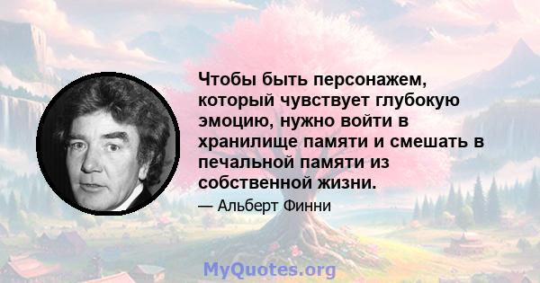 Чтобы быть персонажем, который чувствует глубокую эмоцию, нужно войти в хранилище памяти и смешать в печальной памяти из собственной жизни.