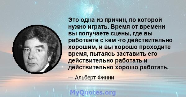 Это одна из причин, по которой нужно играть. Время от времени вы получаете сцены, где вы работаете с кем -то действительно хорошим, и вы хорошо проходите время, пытаясь заставить его действительно работать и