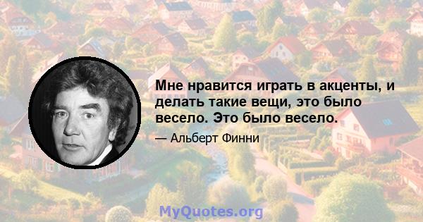 Мне нравится играть в акценты, и делать такие вещи, это было весело. Это было весело.