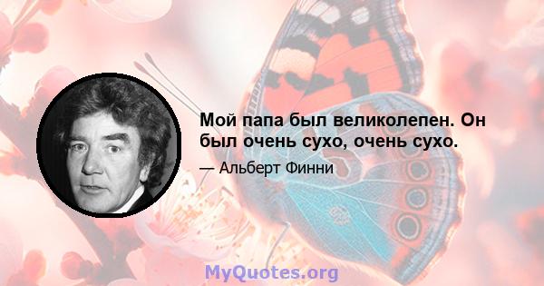 Мой папа был великолепен. Он был очень сухо, очень сухо.