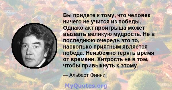 Вы придете к тому, что человек ничего не учится из победы. Однако акт проигрыша может вызвать великую мудрость. Не в последнюю очередь это то, насколько приятным является победа. Неизбежно терять время от времени.