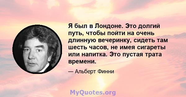 Я был в Лондоне. Это долгий путь, чтобы пойти на очень длинную вечеринку, сидеть там шесть часов, не имея сигареты или напитка. Это пустая трата времени.