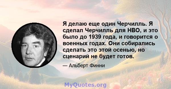 Я делаю еще один Черчилль. Я сделал Черчилль для HBO, и это было до 1939 года, и говорится о военных годах. Они собирались сделать это этой осенью, но сценарий не будет готов.