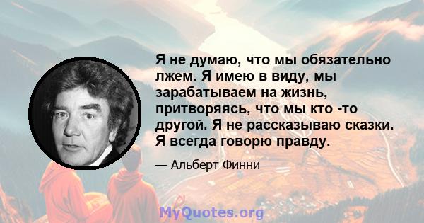 Я не думаю, что мы обязательно лжем. Я имею в виду, мы зарабатываем на жизнь, притворяясь, что мы кто -то другой. Я не рассказываю сказки. Я всегда говорю правду.