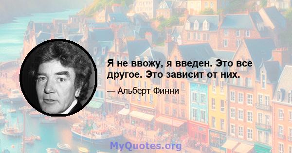 Я не ввожу, я введен. Это все другое. Это зависит от них.