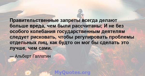 Правительственные запреты всегда делают больше вреда, чем были рассчитаны; И не без особого колебания государственным деятелям следует рисковать, чтобы регулировать проблемы отдельных лиц, как будто он мог бы сделать