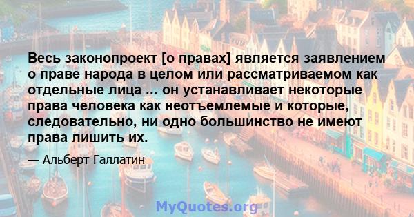 Весь законопроект [о правах] является заявлением о праве народа в целом или рассматриваемом как отдельные лица ... он устанавливает некоторые права человека как неотъемлемые и которые, следовательно, ни одно большинство 