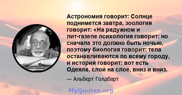 Астрономия говорит: Солнце поднимется завтра, зоология говорит: «На радужном и лит-газеле психология говорит: но сначала это должно быть ночью, поэтому биология говорит: тела останавливаются по всему городу, и история