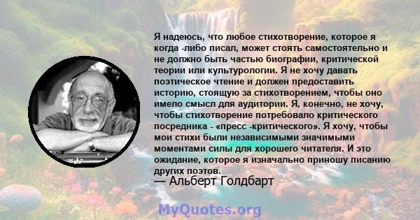 Я надеюсь, что любое стихотворение, которое я когда -либо писал, может стоять самостоятельно и не должно быть частью биографии, критической теории или культурологии. Я не хочу давать поэтическое чтение и должен