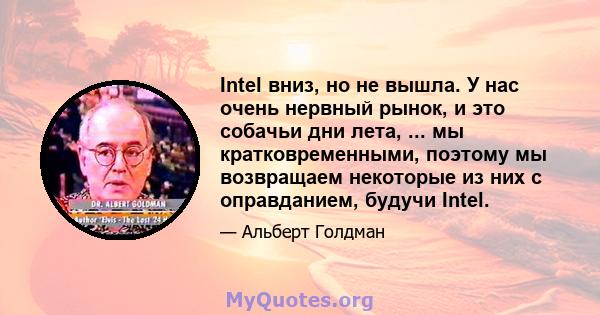 Intel вниз, но не вышла. У нас очень нервный рынок, и это собачьи дни лета, ... мы кратковременными, поэтому мы возвращаем некоторые из них с оправданием, будучи Intel.