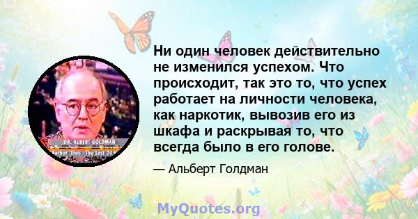 Ни один человек действительно не изменился успехом. Что происходит, так это то, что успех работает на личности человека, как наркотик, вывозив его из шкафа и раскрывая то, что всегда было в его голове.